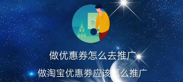 做优惠券怎么去推广 做淘宝优惠劵应该怎么推广？